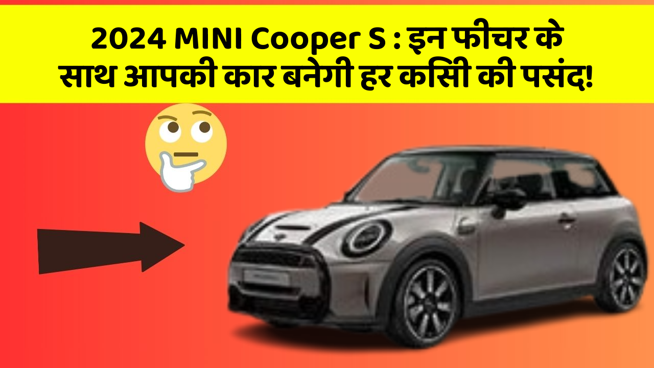 2024 MINI Cooper S: इन फीचर के साथ आपकी कार बनेगी हर किसी की पसंद!