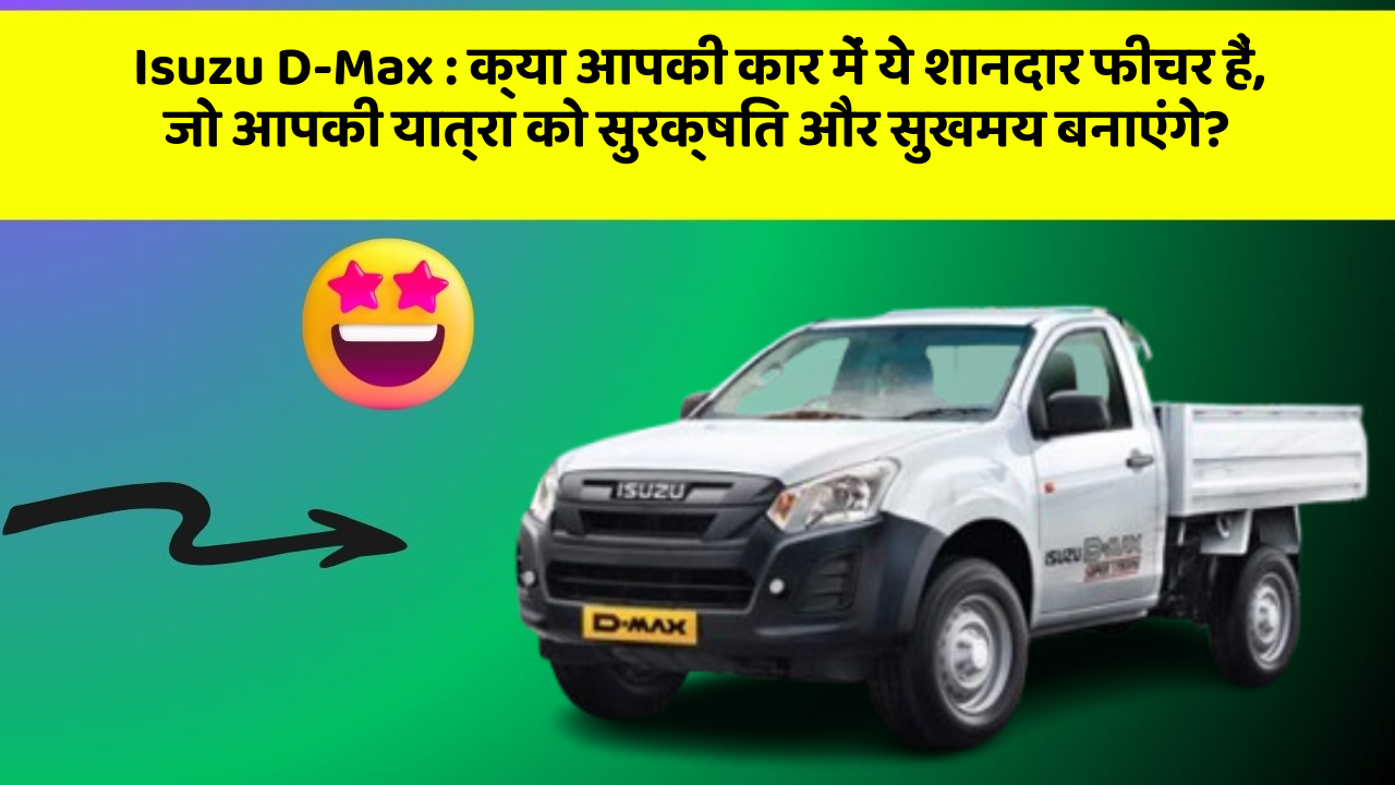 Isuzu D-Max: क्या आपकी कार में ये शानदार फीचर हैं, जो आपकी यात्रा को सुरक्षित और सुखमय बनाएंगे?