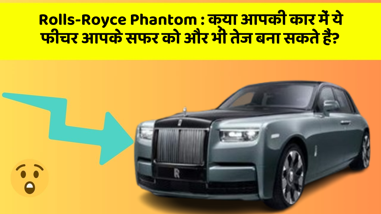 Rolls-Royce Phantom: क्या आपकी कार में ये फीचर आपके सफर को और भी तेज बना सकते हैं?