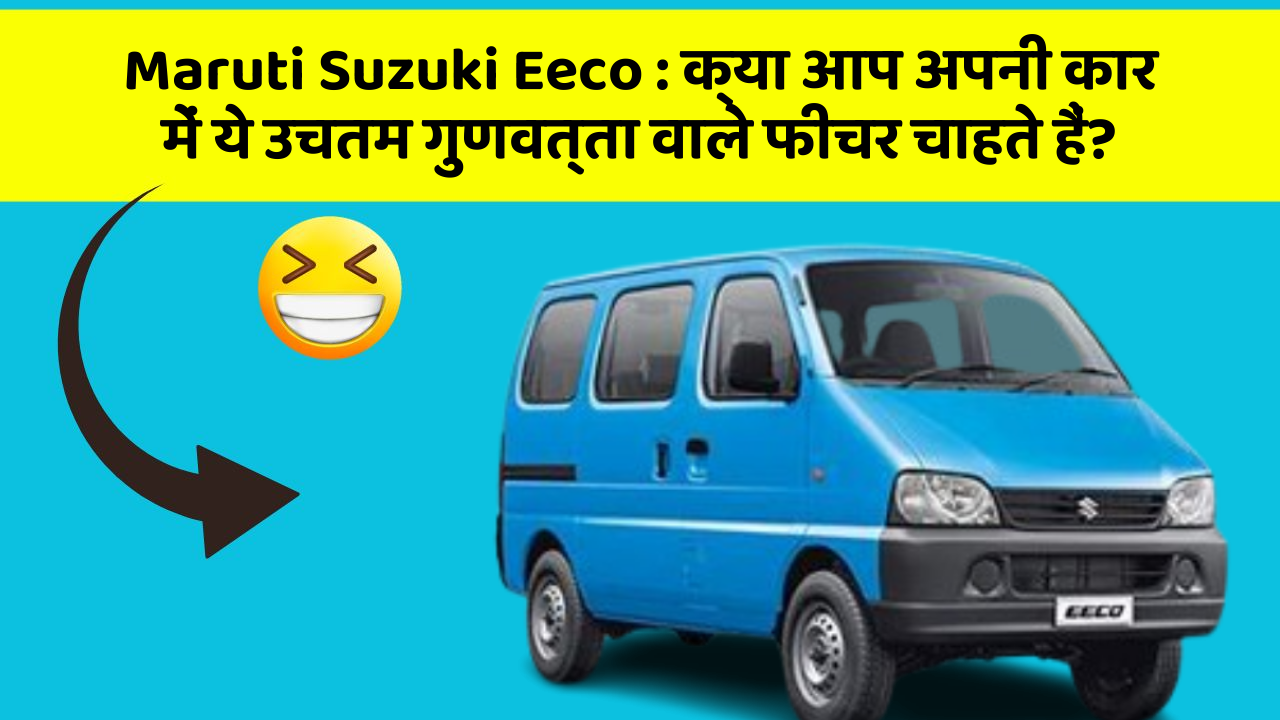 Maruti Suzuki Eeco: क्या आप अपनी कार में ये उचतम गुणवत्ता वाले फीचर चाहते हैं?