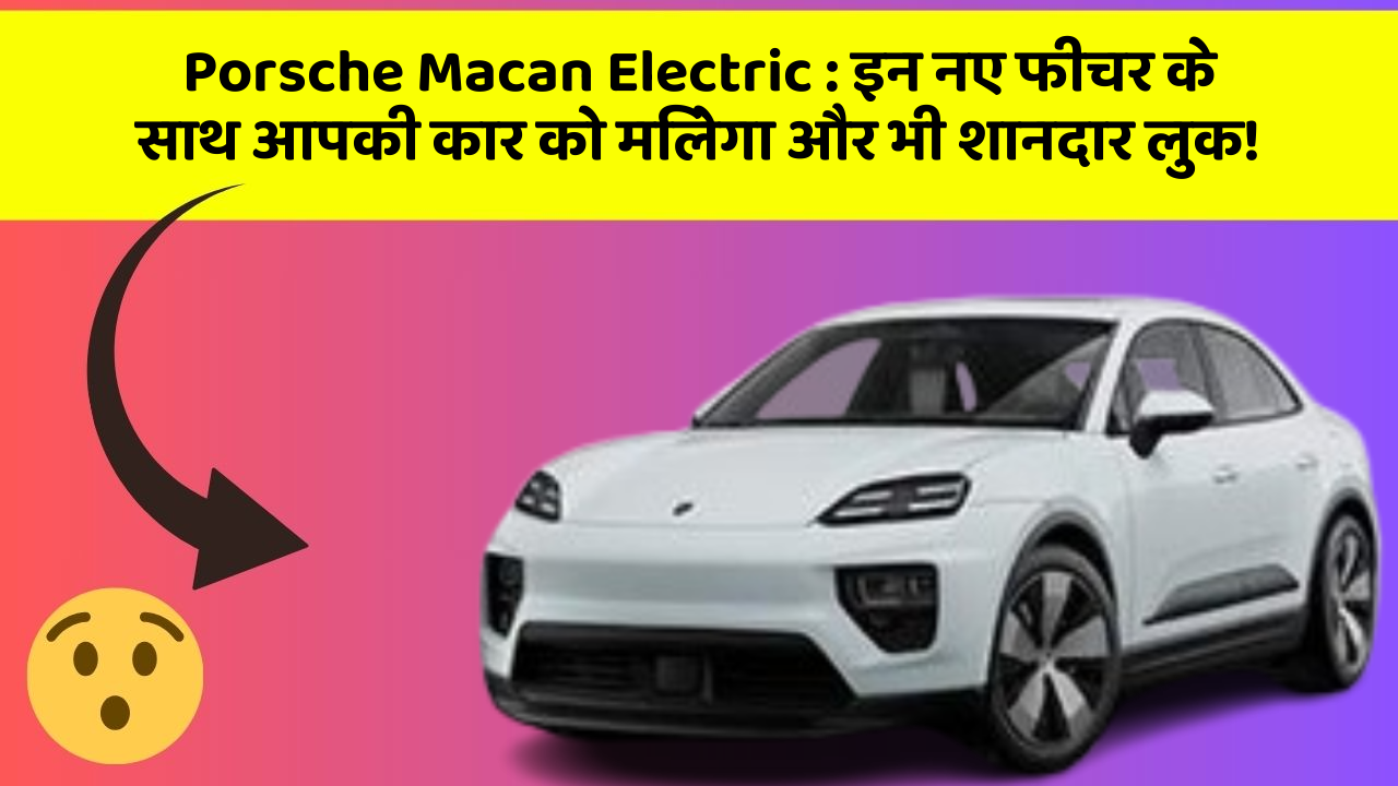 Porsche Macan Electric: इन नए फीचर के साथ आपकी कार को मिलेगा और भी शानदार लुक!