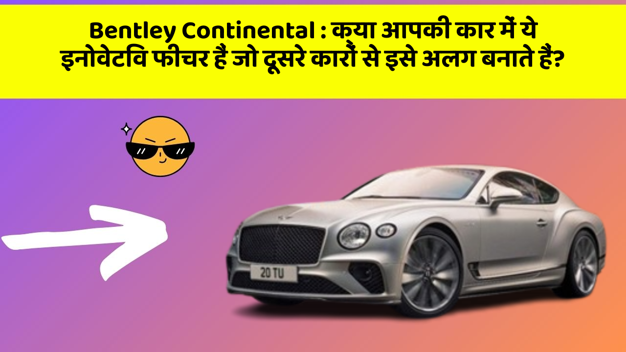 Bentley Continental: क्या आपकी कार में ये इनोवेटिव फीचर हैं जो दूसरे कारों से इसे अलग बनाते हैं?