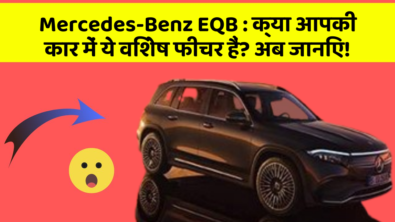 Mercedes-Benz EQB: क्या आपकी कार में ये विशेष फीचर हैं? अब जानिए!