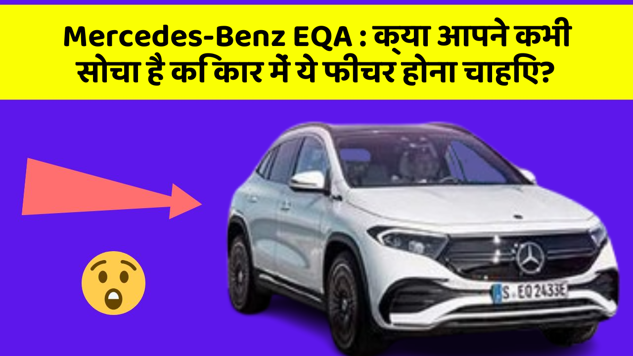 Mercedes-Benz EQA : क्या आपने कभी सोचा है कि कार में ये फीचर होना चाहिए?