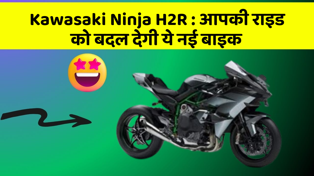 Kawasaki Ninja H2R : आपकी राइड को बदल देगी ये नई बाइक