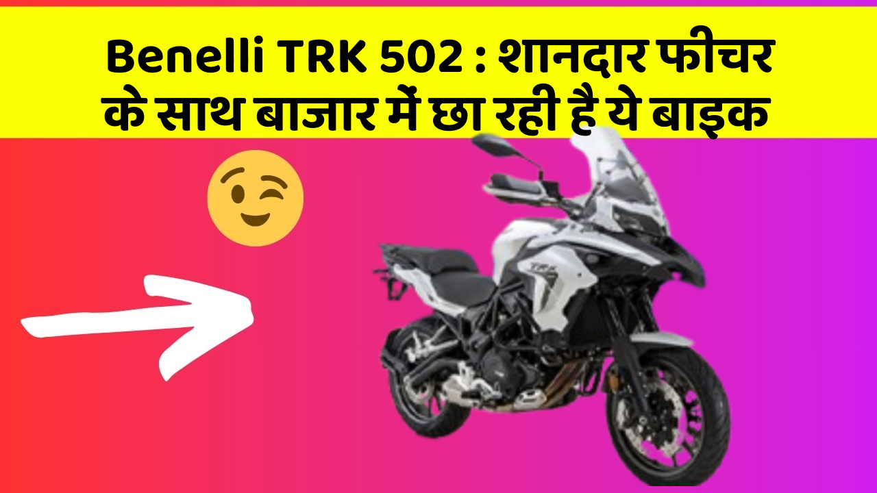 Benelli TRK 502 : शानदार फीचर के साथ बाजार में छा रही है ये बाइक