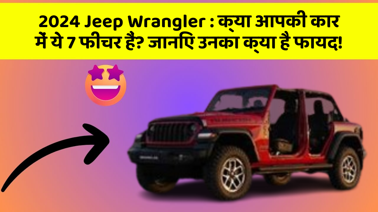 2024 Jeep Wrangler: क्या आपकी कार में ये 7 फीचर हैं? जानिए उनका क्या है फायद!
