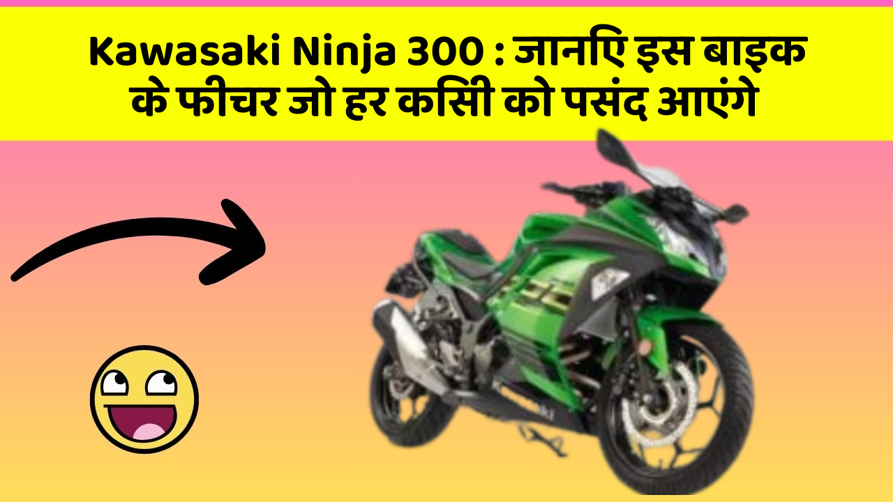 Kawasaki Ninja 300: जानिए इस बाइक के फीचर जो हर किसी को पसंद आएंगे