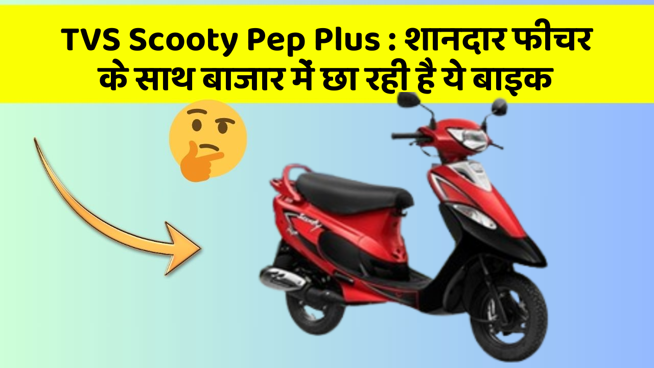 TVS Scooty Pep Plus: शानदार फीचर के साथ बाजार में छा रही है ये बाइक