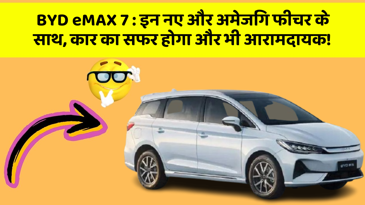 BYD eMAX 7 : इन नए और अमेजिंग फीचर के साथ, कार का सफर होगा और भी आरामदायक!