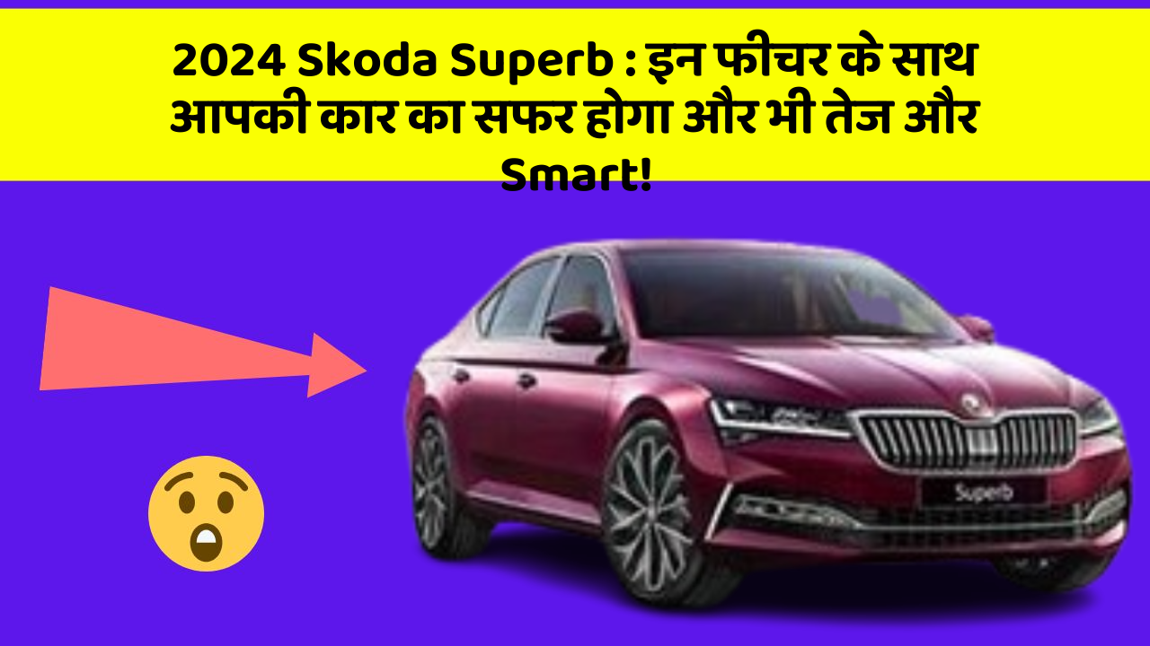 2024 Skoda Superb : इन फीचर के साथ आपकी कार का सफर होगा और भी तेज और Smart!