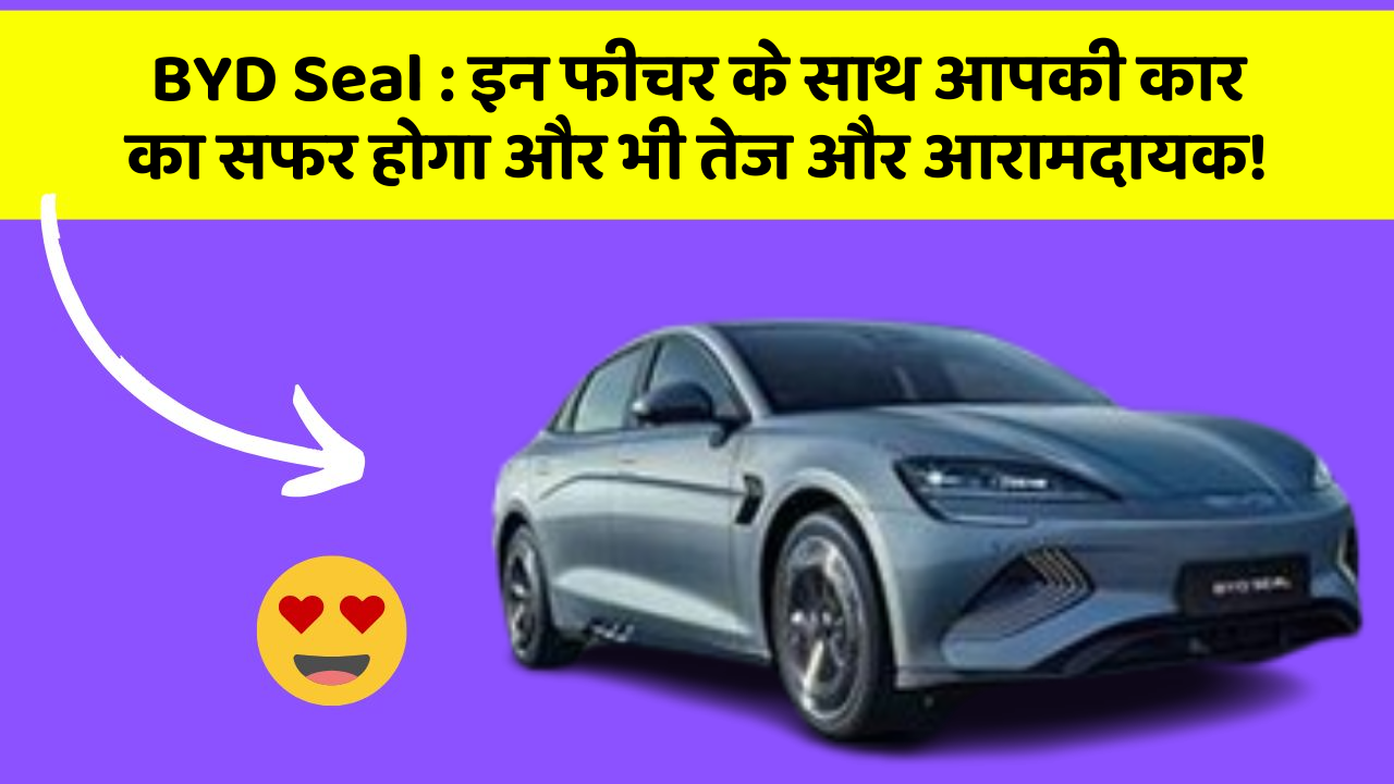 BYD Seal: इन फीचर के साथ आपकी कार का सफर होगा और भी तेज और आरामदायक!