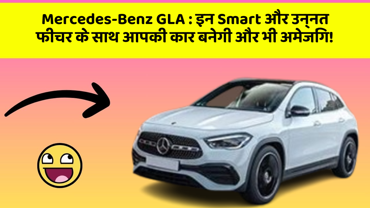 Mercedes-Benz GLA: इन Smart और उन्नत फीचर के साथ आपकी कार बनेगी और भी अमेजिंग!