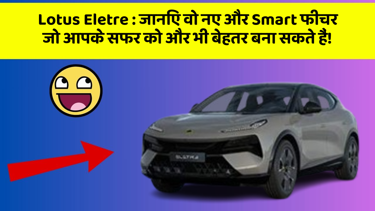 Lotus Eletre: जानिए वो नए और Smart फीचर जो आपके सफर को और भी बेहतर बना सकते हैं!