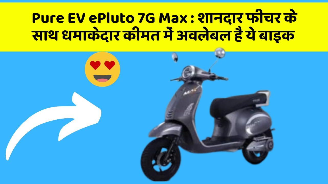 Pure EV ePluto 7G Max: शानदार फीचर के साथ धमाकेदार कीमत में अवलेबल है ये बाइक