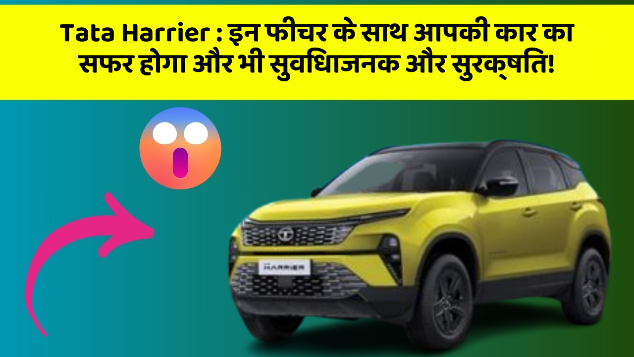 Tata Harrier : इन फीचर के साथ आपकी कार का सफर होगा और भी सुविधाजनक और सुरक्षित!