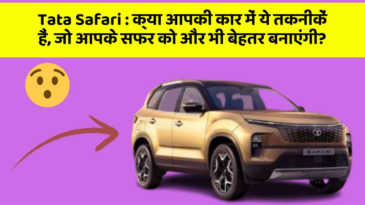 Tata Safari: क्या आपकी कार में ये तकनीकें हैं, जो आपके सफर को और भी बेहतर बनाएंगी?