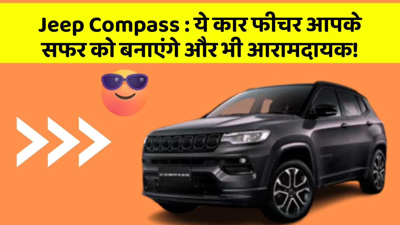 Jeep Compass: ये कार फीचर आपके सफर को बनाएंगे और भी आरामदायक!