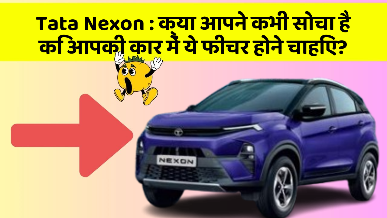 Tata Nexon: क्या आपने कभी सोचा है कि आपकी कार में ये फीचर होने चाहिए?