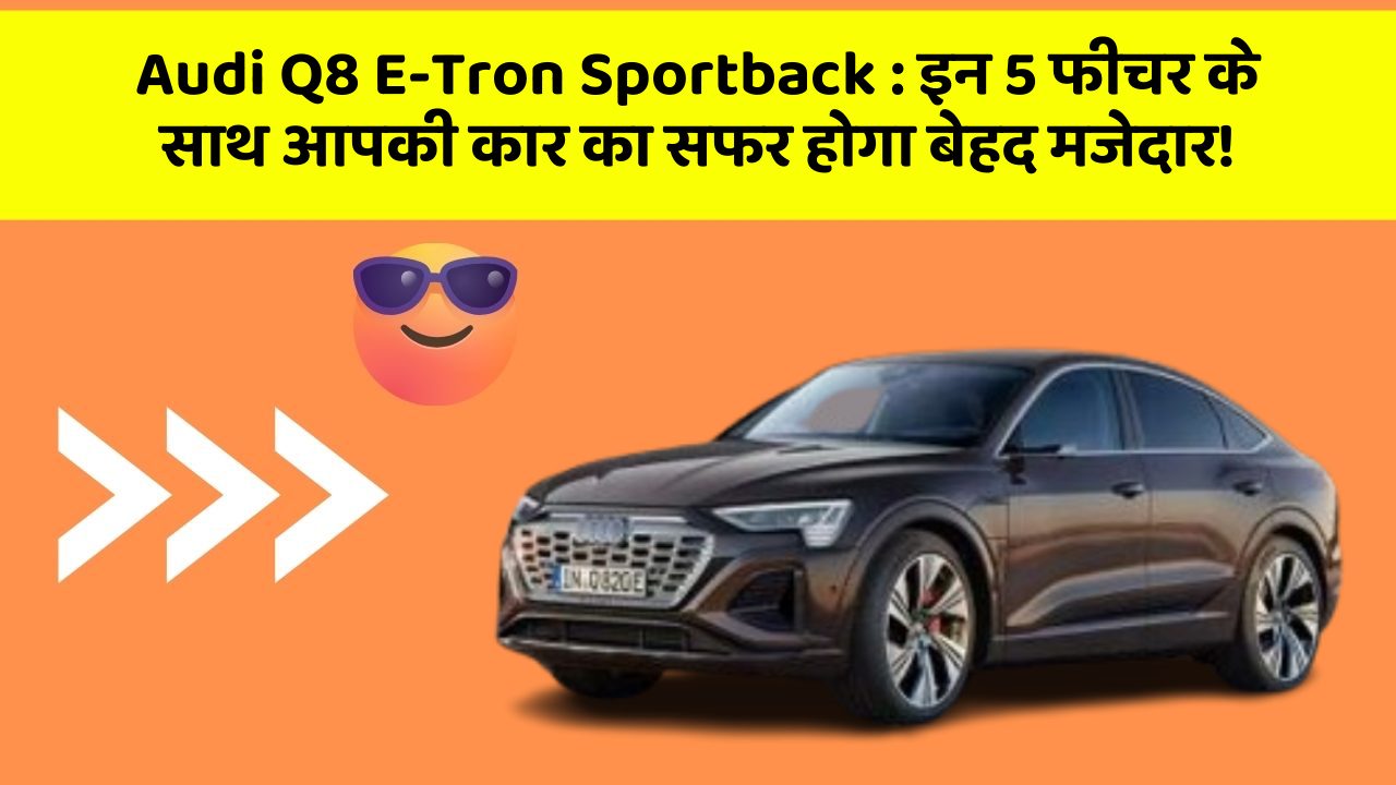 Audi Q8 E-Tron Sportback:इन 5 फीचर के साथ आपकी कार का सफर होगा बेहद मजेदार!