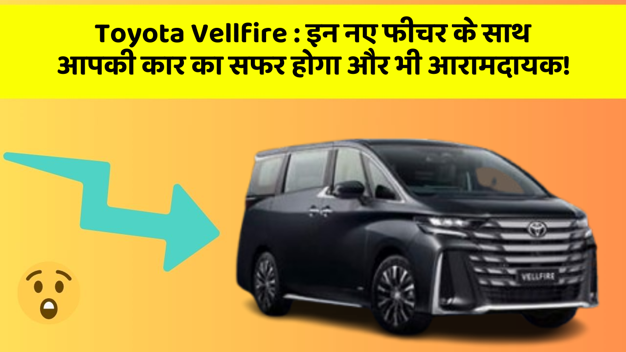 Toyota Vellfire: इन नए फीचर के साथ आपकी कार का सफर होगा और भी आरामदायक!