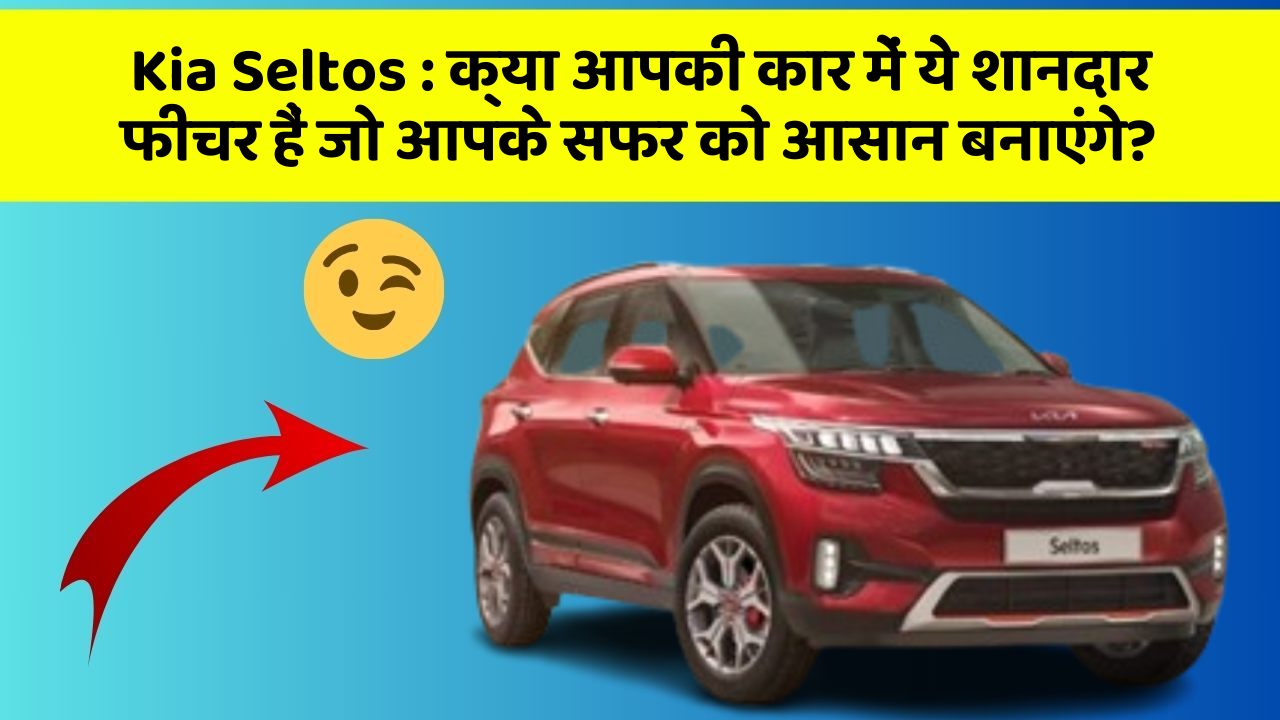 Kia Seltos : क्या आपकी कार में ये शानदार फीचर हैं जो आपके सफर को आसान बनाएंगे?
