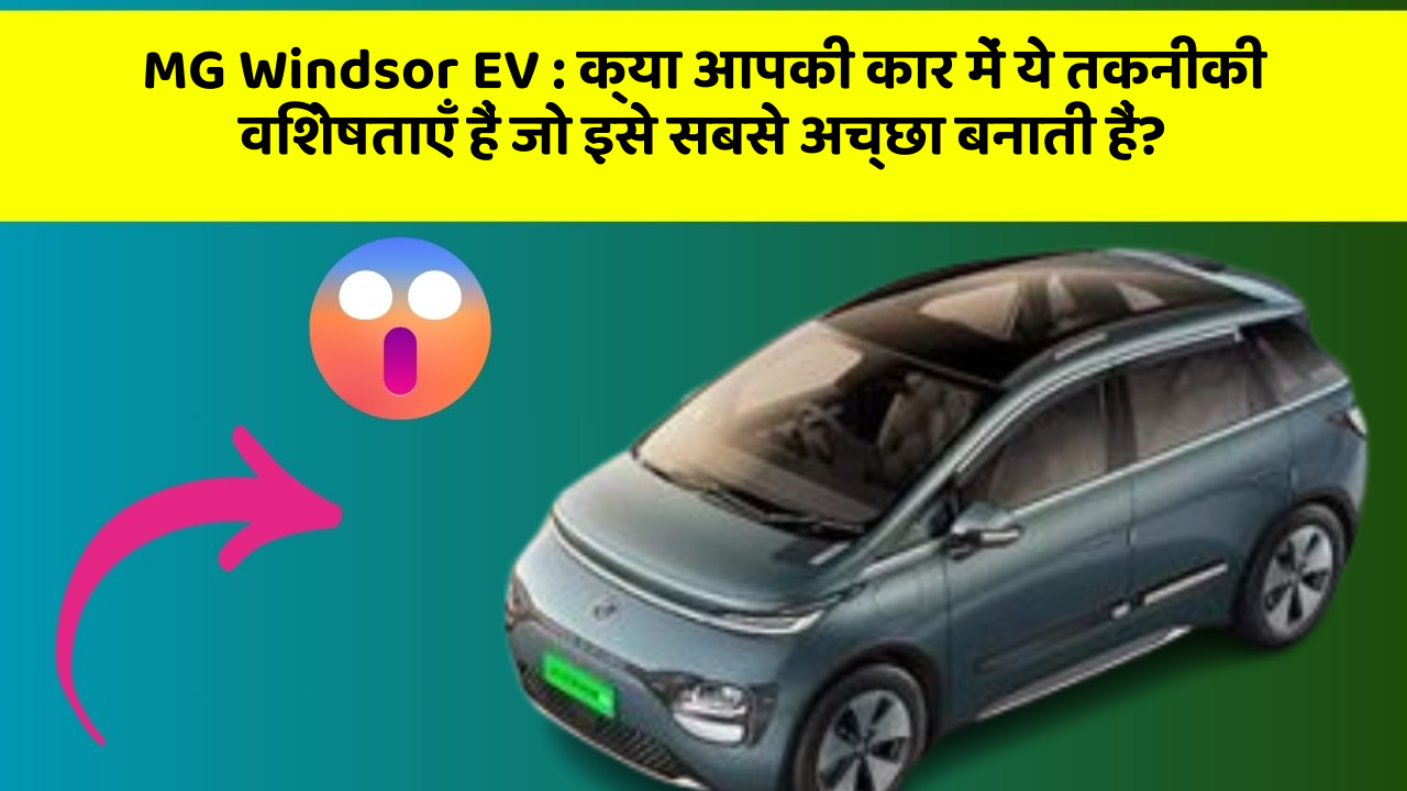 MG Windsor EV: क्या आपकी कार में ये तकनीकी विशेषताएँ हैं जो इसे सबसे अच्छा बनाती हैं?