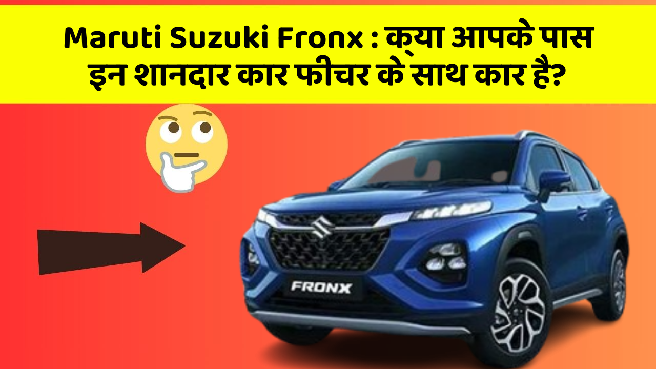 Maruti Suzuki Fronx: क्या आपके पास इन शानदार कार फीचर के साथ कार है?