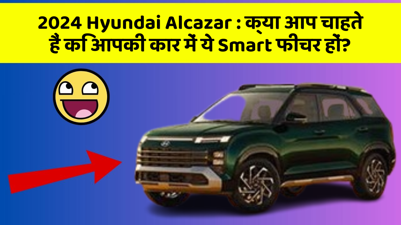 2024 Hyundai Alcazar:क्या आप चाहते हैं कि आपकी कार में ये Smart फीचर हों?