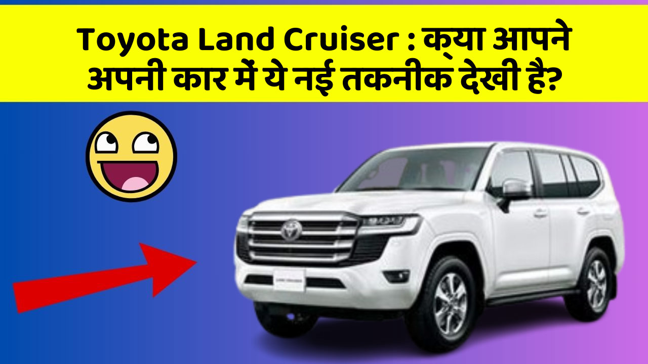 Toyota Land Cruiser: क्या आपने अपनी कार में ये नई तकनीक देखी है?