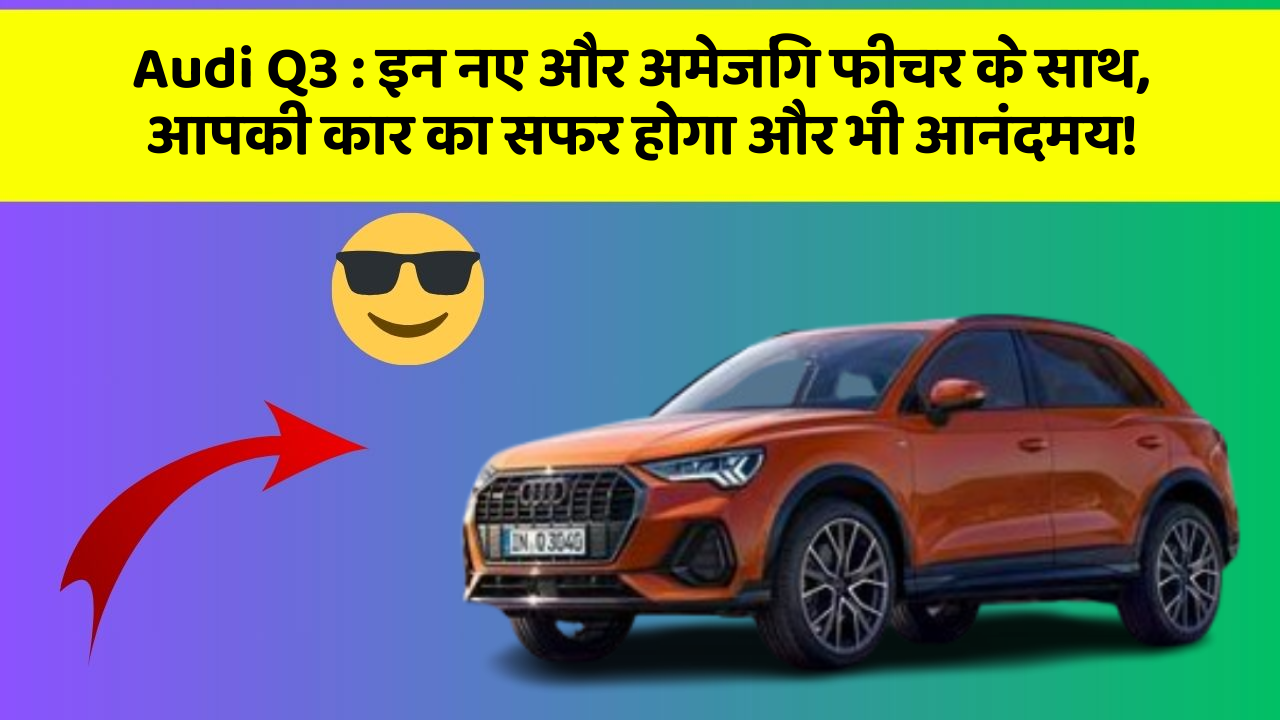 Audi Q3: इन नए और अमेजिंग फीचर के साथ, आपकी कार का सफर होगा और भी आनंदमय!