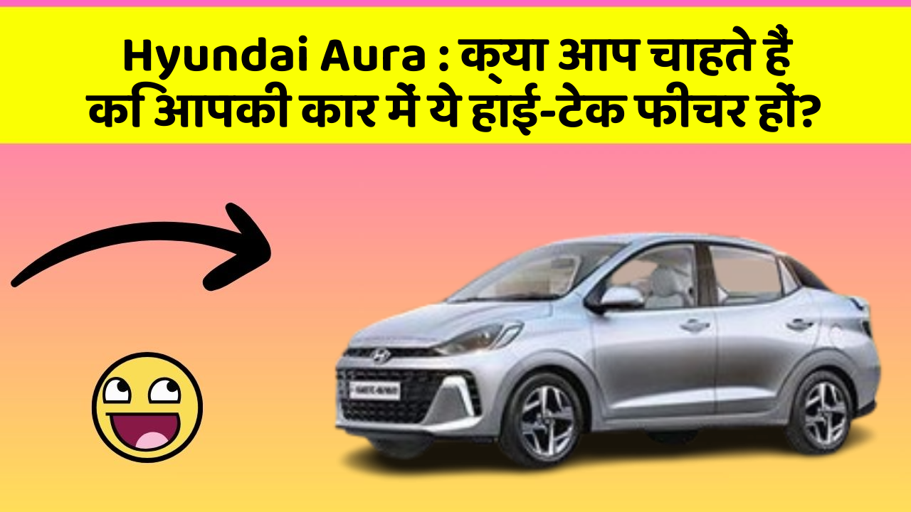 Hyundai Aura: क्या आप चाहते हैं कि आपकी कार में ये हाई-टेक फीचर हों?
